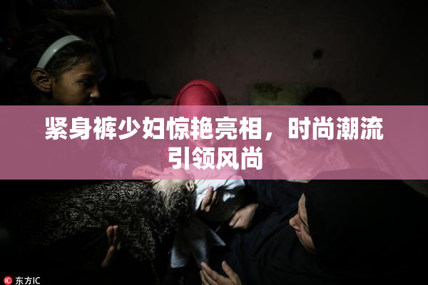 紧身裤少妇惊艳亮相，时尚潮流引领风尚