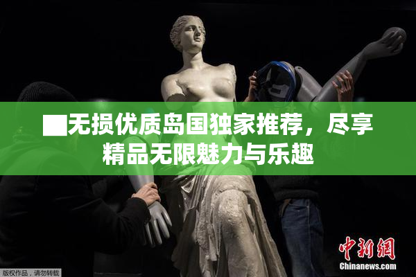 ▇无损优质岛国独家推荐，尽享精品无限魅力与乐趣