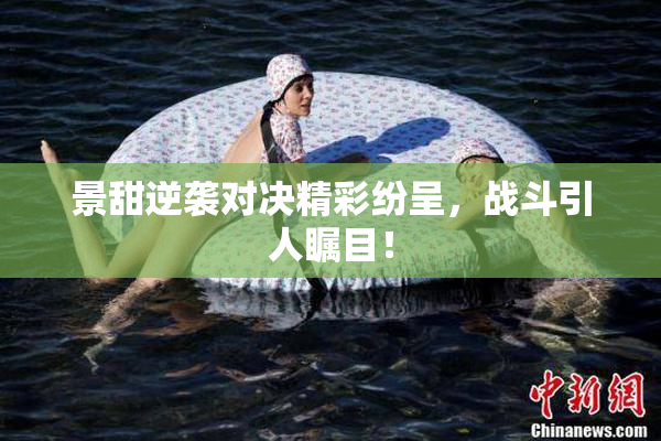 景甜逆袭对决精彩纷呈，战斗引人瞩目！