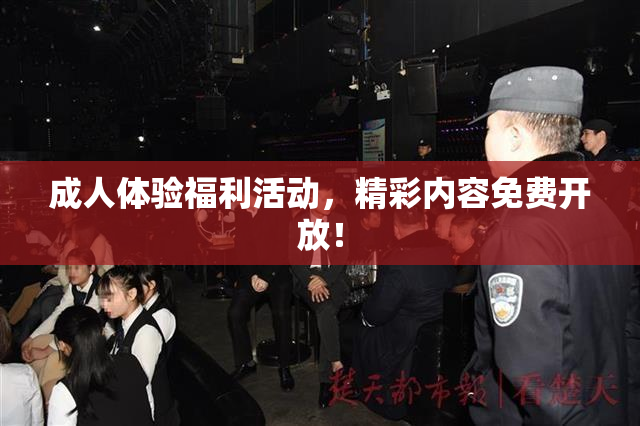 成人体验福利活动，精彩内容免费开放！