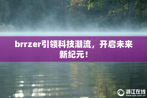 brrzer引领科技潮流，开启未来新纪元！