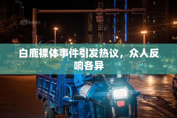 白鹿裸体事件引发热议，众人反响各异