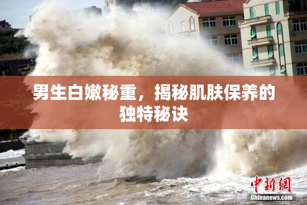 男生白嫩秘重，揭秘肌肤保养的独特秘诀