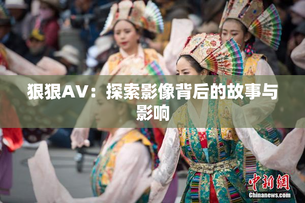狠狠AV：探索影像背后的故事与影响