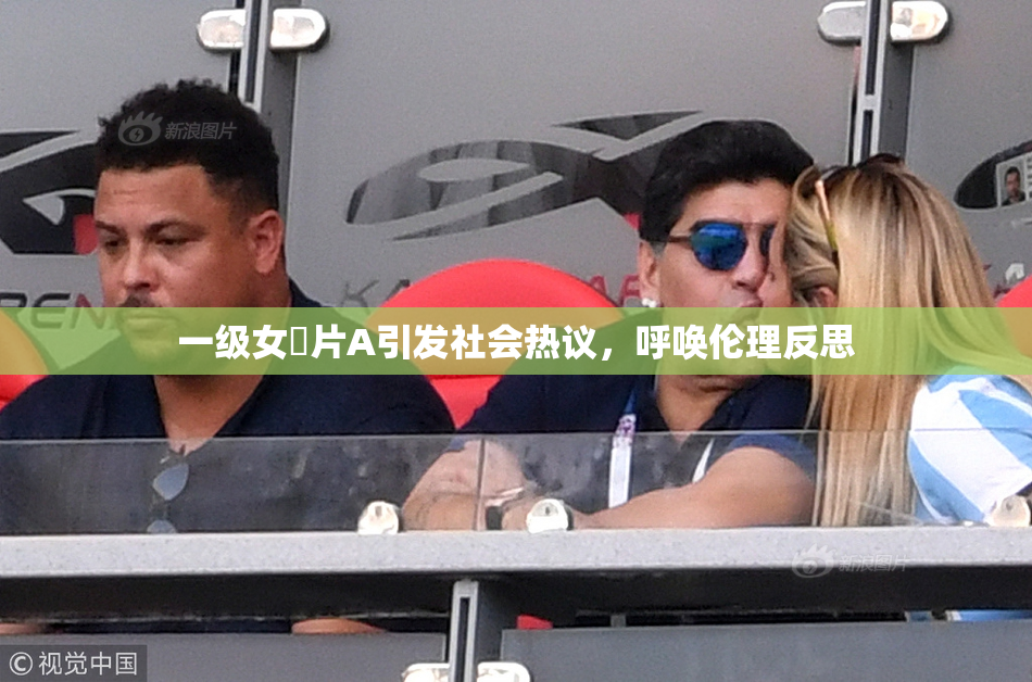 一级女婬片A引发社会热议，呼唤伦理反思