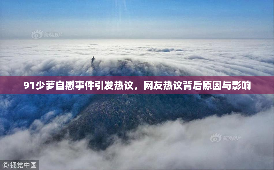 91少萝自慰事件引发热议，网友热议背后原因与影响