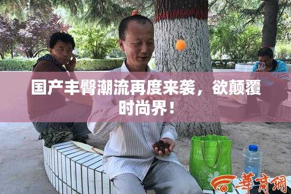 国产丰臀潮流再度来袭，欲颠覆时尚界！