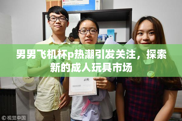 男男飞机杯p热潮引发关注，探索新的成人玩具市场