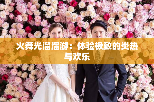 火舞光溜溜游：体验极致的炎热与欢乐