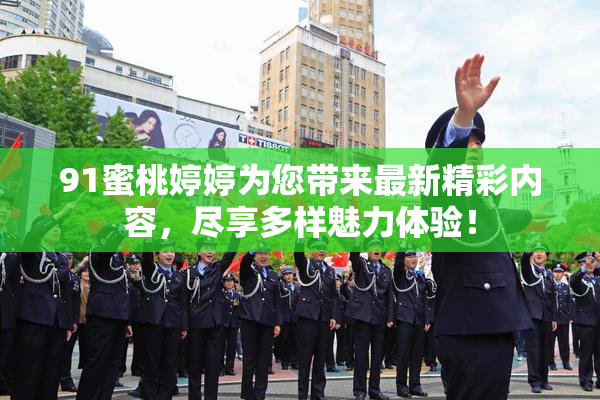 91蜜桃婷婷为您带来最新精彩内容，尽享多样魅力体验！