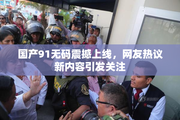国产91无码震撼上线，网友热议新内容引发关注