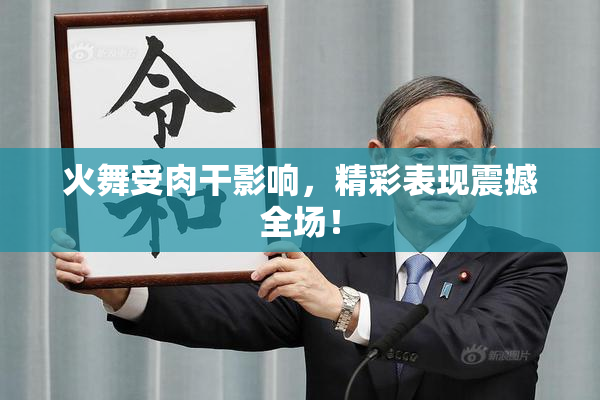 火舞受肉干影响，精彩表现震撼全场！