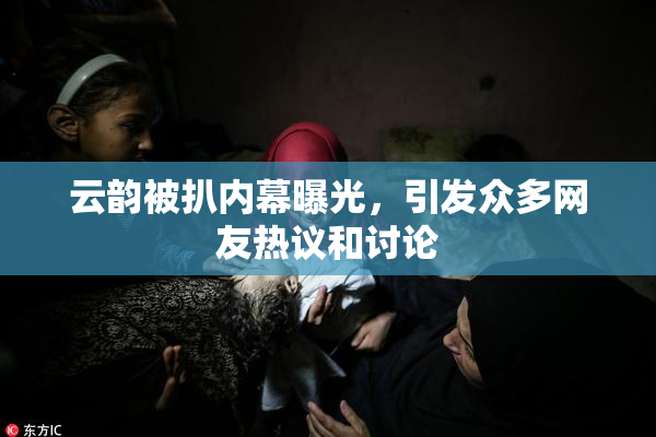 云韵被扒内幕曝光，引发众多网友热议和讨论
