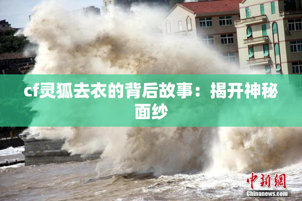 cf灵狐去衣的背后故事：揭开神秘面纱