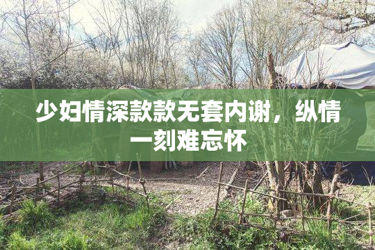 少妇情深款款无套内谢，纵情一刻难忘怀