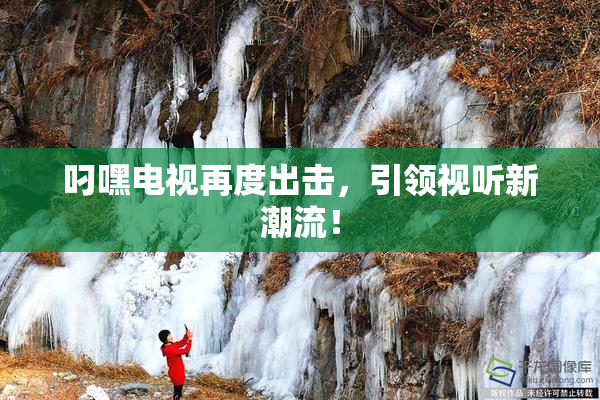 叼嘿电视再度出击，引领视听新潮流！