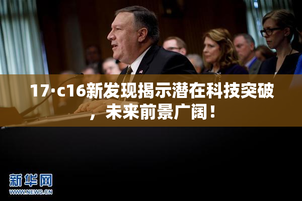 17·c16新发现揭示潜在科技突破，未来前景广阔！