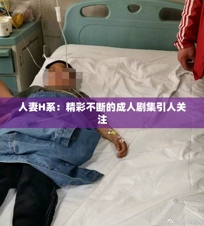 人妻H系：精彩不断的成人剧集引人关注