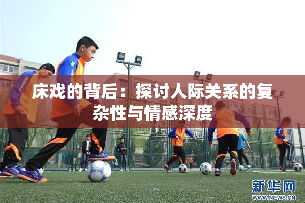 床戏的背后：探讨人际关系的复杂性与情感深度