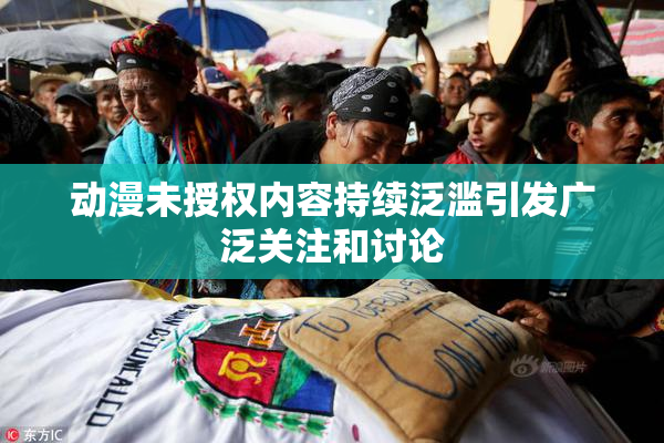 动漫未授权内容持续泛滥引发广泛关注和讨论