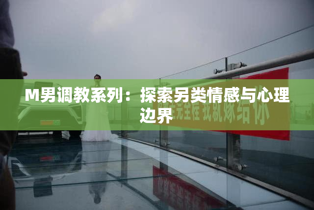 M男调教系列：探索另类情感与心理边界