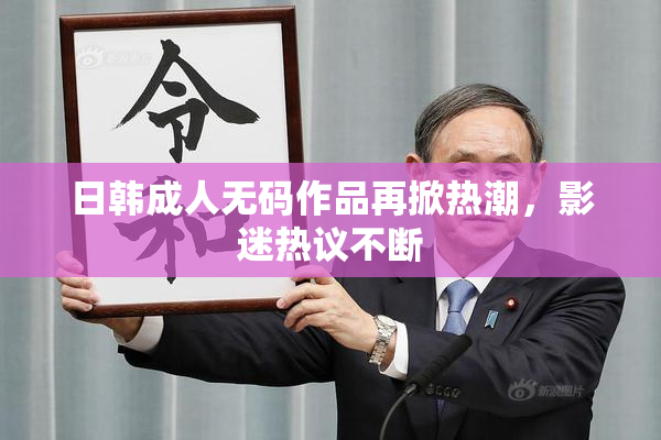 日韩成人无码作品再掀热潮，影迷热议不断