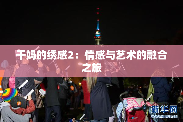 干妈的绣感2：情感与艺术的融合之旅