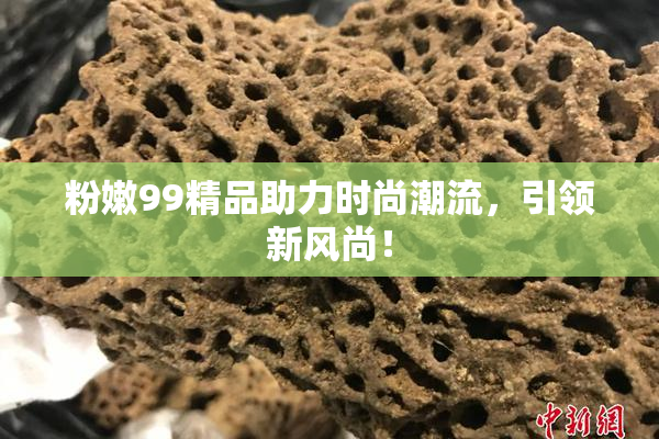 粉嫩99精品助力时尚潮流，引领新风尚！
