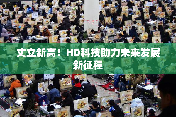 丈立新高！HD科技助力未来发展新征程