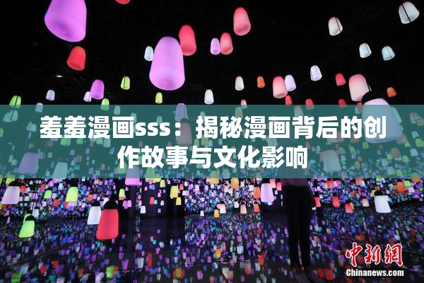 羞羞漫画sss：揭秘漫画背后的创作故事与文化影响