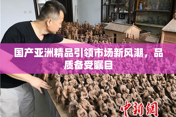 国产亚洲精品引领市场新风潮，品质备受瞩目