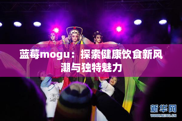 蓝莓mogu：探索健康饮食新风潮与独特魅力