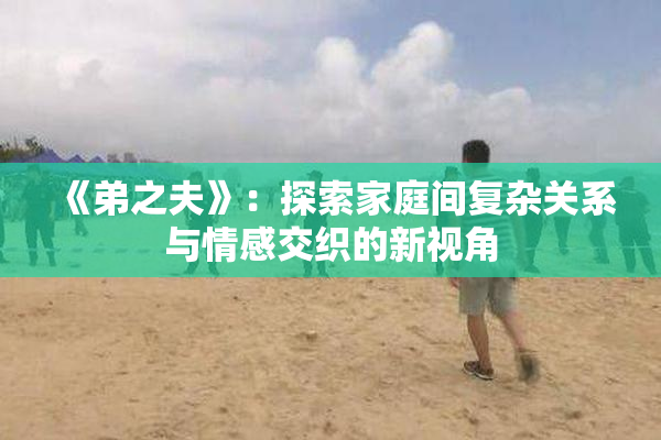 《弟之夫》：探索家庭间复杂关系与情感交织的新视角