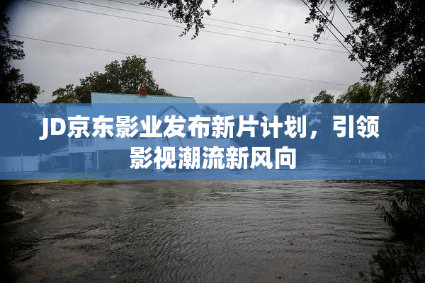 JD京东影业发布新片计划，引领影视潮流新风向