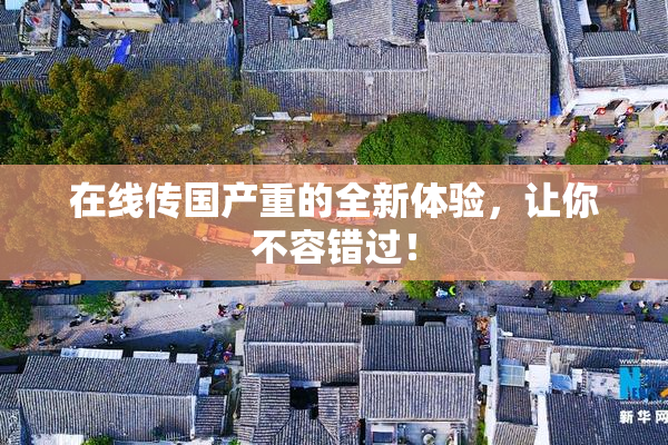 在线传国产重的全新体验，让你不容错过！