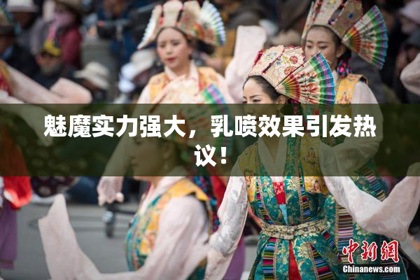 魅魔实力强大，乳喷效果引发热议！