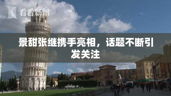 景甜张继携手亮相，话题不断引发关注