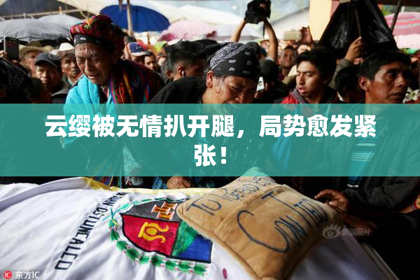 云缨被无情扒开腿，局势愈发紧张！