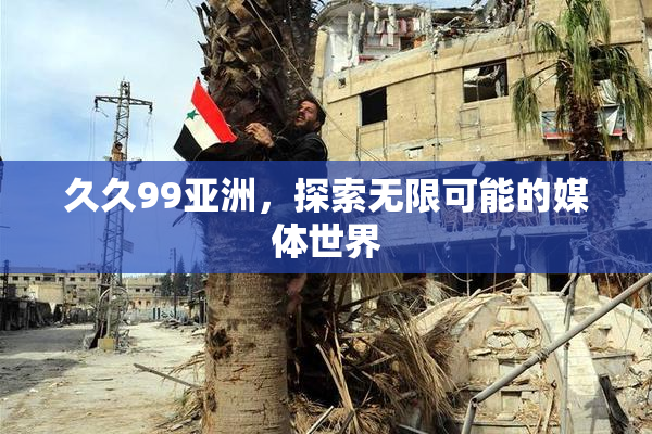 久久99亚洲，探索无限可能的媒体世界