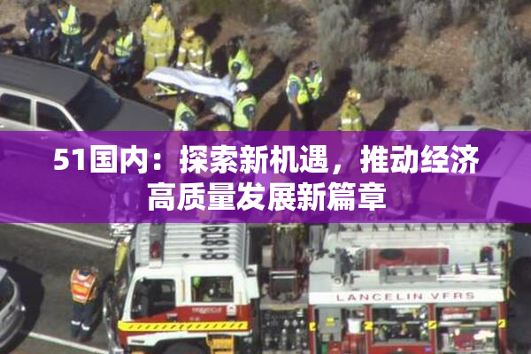 51国内：探索新机遇，推动经济高质量发展新篇章