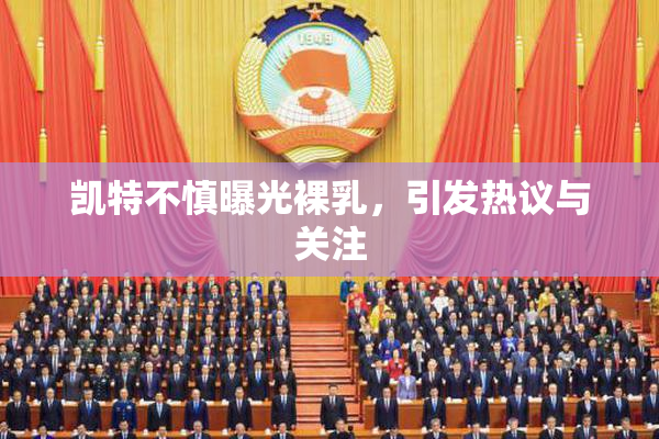 凯特不慎曝光裸乳，引发热议与关注