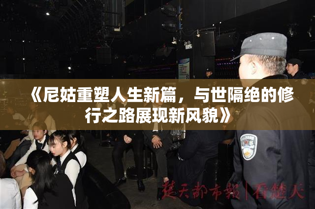 《尼姑重塑人生新篇，与世隔绝的修行之路展现新风貌》
