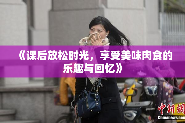 《课后放松时光，享受美味肉食的乐趣与回忆》