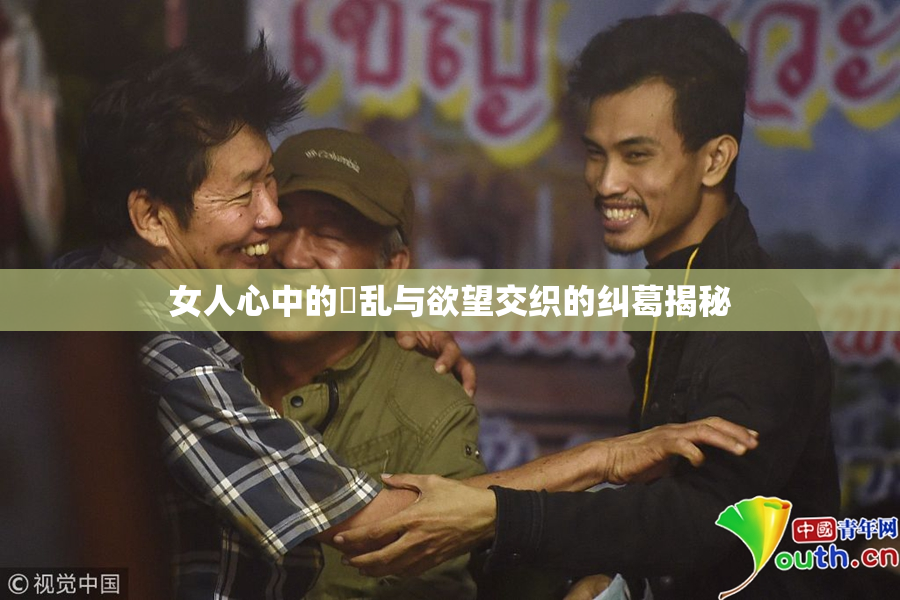 女人心中的婬乱与欲望交织的纠葛揭秘