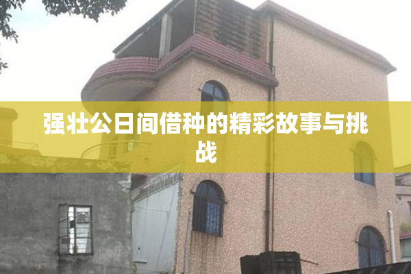 强壮公日间借种的精彩故事与挑战