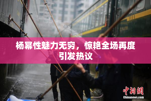杨幂性魅力无穷，惊艳全场再度引发热议