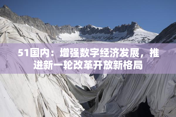 51国内：增强数字经济发展，推进新一轮改革开放新格局