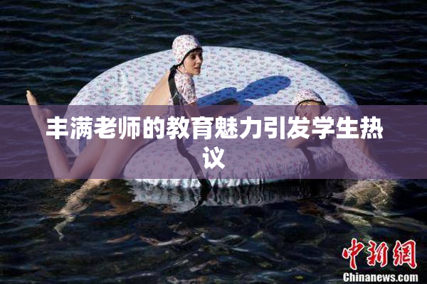 丰满老师的教育魅力引发学生热议