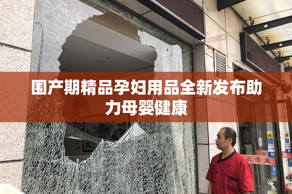 围产期精品孕妇用品全新发布助力母婴健康