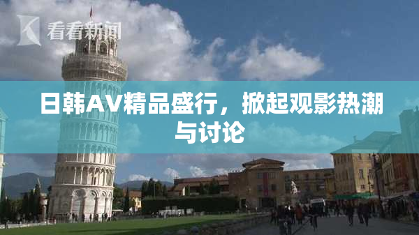 日韩AV精品盛行，掀起观影热潮与讨论